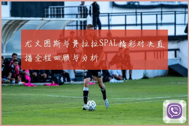 尤文图斯与费拉拉SPAL精彩对决直播全程回顾与分析