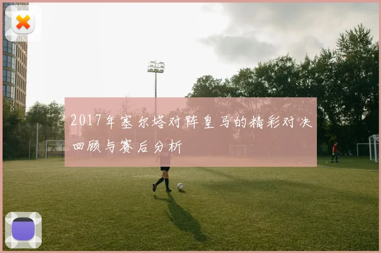 2017年塞尔塔对阵皇马的精彩对决回顾与赛后分析