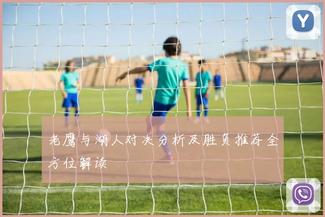 老鹰与湖人对决分析及胜负推荐全方位解读