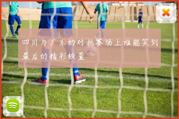 四川与广东的对抗赛场上谁能笑到最后的精彩较量