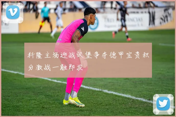 科隆主场迎战汉堡争夺德甲宝贵积分激战一触即发