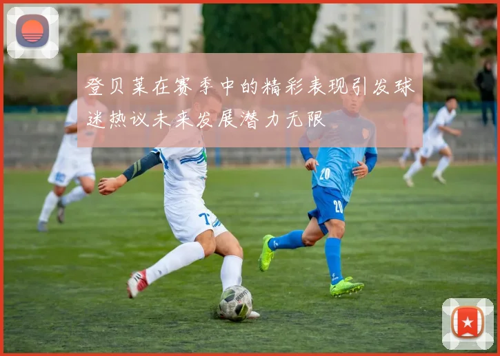 登贝莱在赛季中的精彩表现引发球迷热议未来发展潜力无限