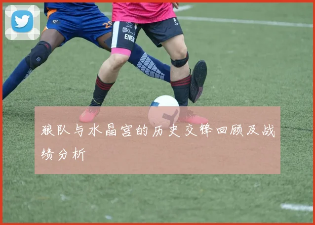 狼队与水晶宫的历史交锋回顾及战绩分析