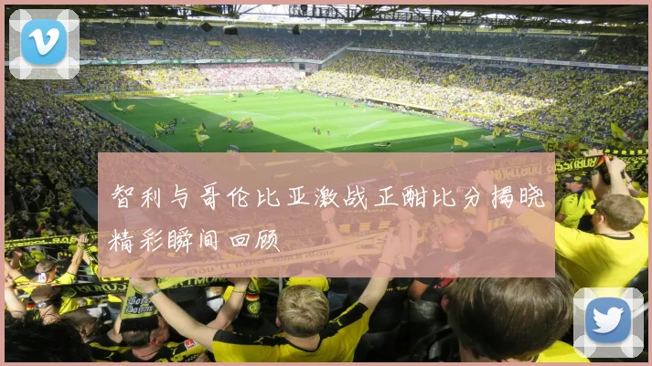 智利与哥伦比亚激战正酣比分揭晓精彩瞬间回顾