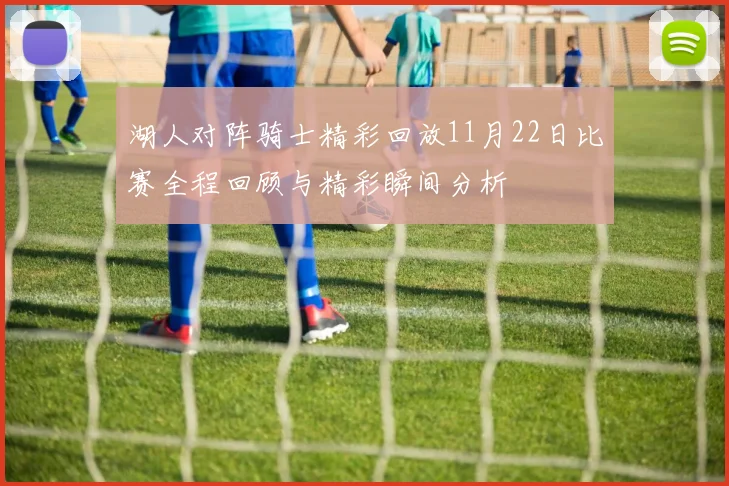 湖人对阵骑士精彩回放11月22日比赛全程回顾与精彩瞬间分析