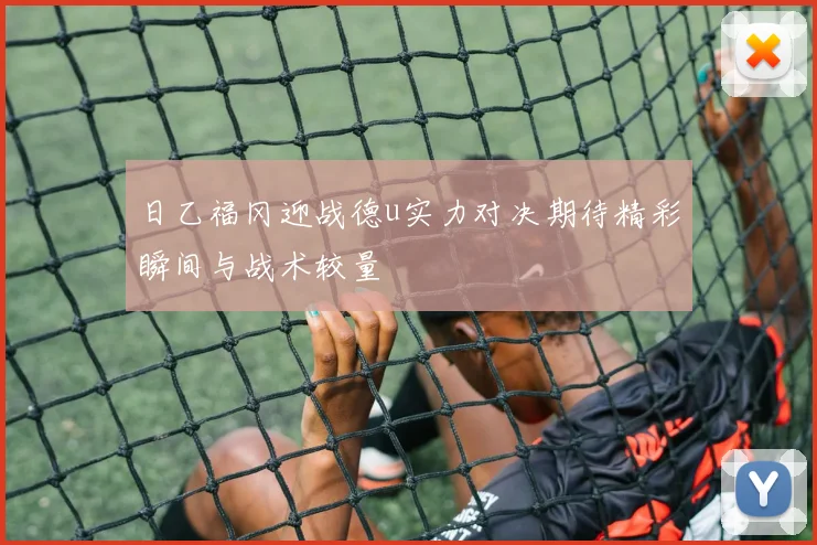 日乙福冈迎战德u实力对决期待精彩瞬间与战术较量