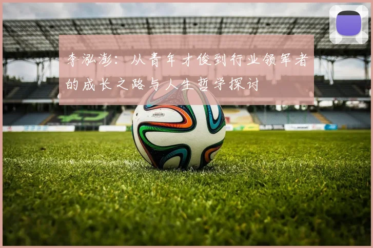 李泓澎：从青年才俊到行业领军者的成长之路与人生哲学探讨