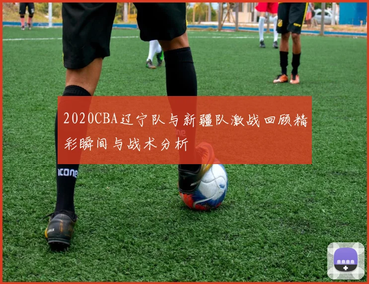 2020CBA辽宁队与新疆队激战回顾精彩瞬间与战术分析