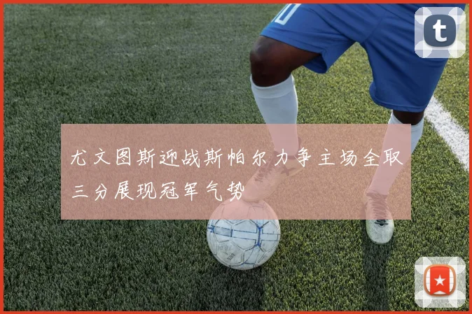 尤文图斯迎战斯帕尔力争主场全取三分展现冠军气势