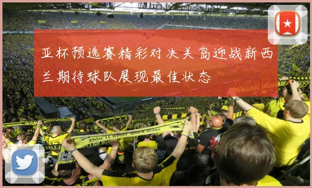亚杯预选赛精彩对决关岛迎战新西兰期待球队展现最佳状态