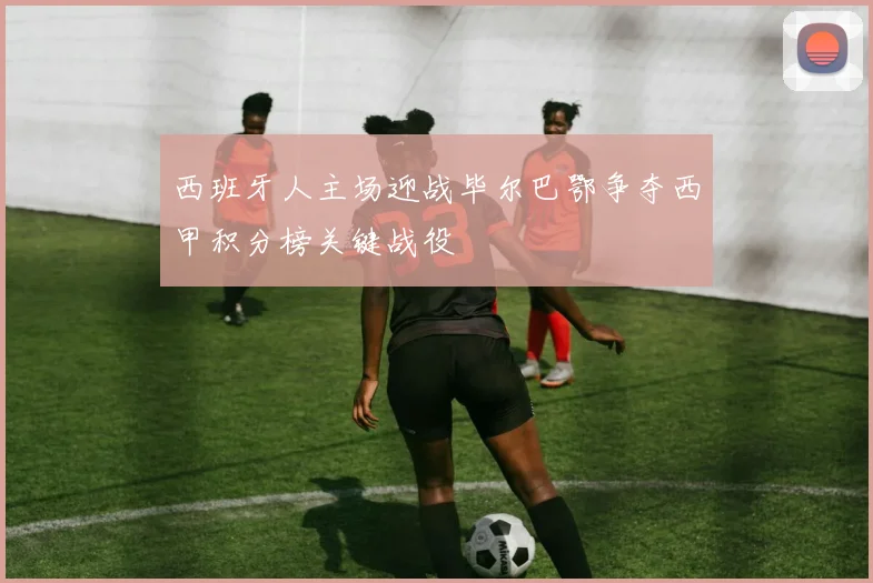 西班牙人主场迎战毕尔巴鄂争夺西甲积分榜关键战役