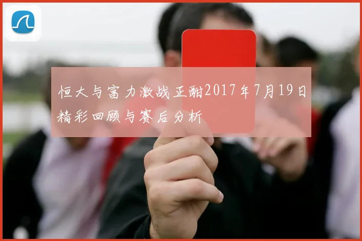 恒大与富力激战正酣2017年7月19日精彩回顾与赛后分析