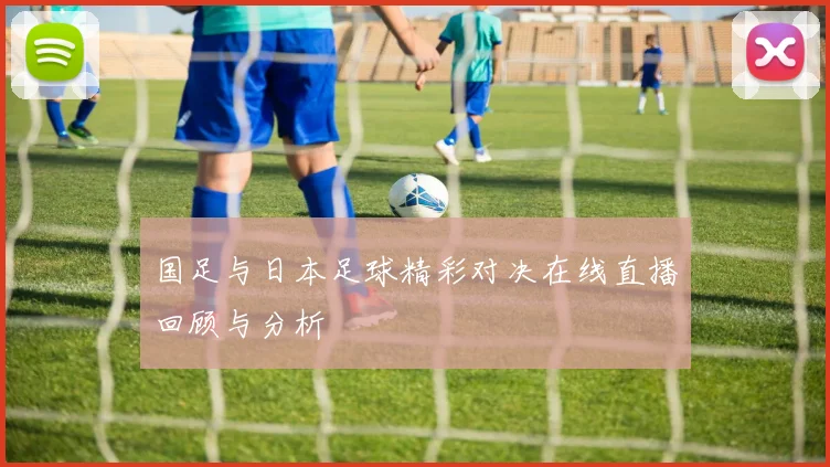 国足与日本足球精彩对决在线直播回顾与分析