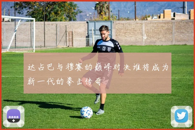 达占巴与穆赛的巅峰对决谁将成为新一代的拳击传奇